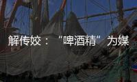 解传姣：“啤酒精”为媒 拓展消费新场景